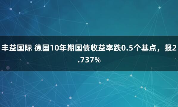 丰益国际 德国10年期国债收益率跌0.5个基点，报2.737%