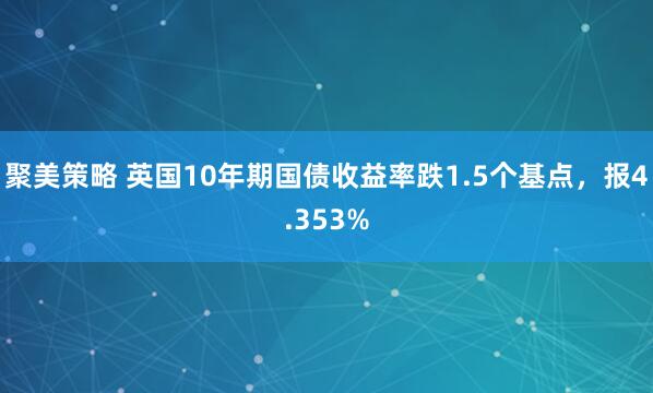 聚美策略 英国10年期国债收益率跌1.5个基点，报4.353%