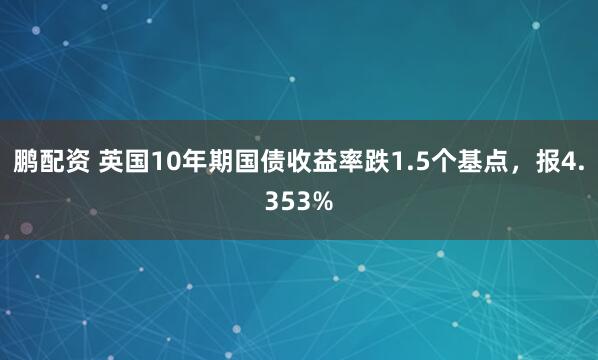 鹏配资 英国10年期国债收益率跌1.5个基点，报4.353%