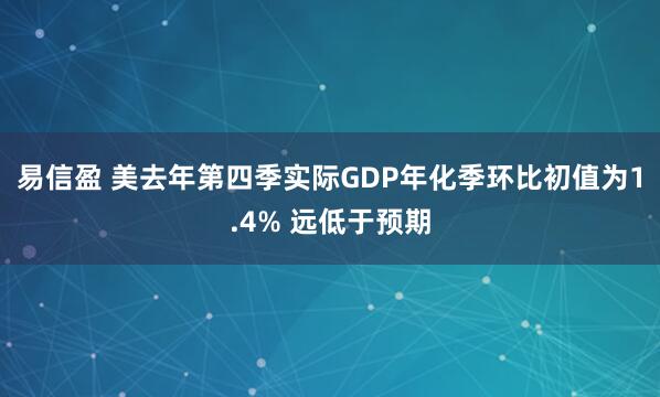 易信盈 美去年第四季实际GDP年化季环比初值为1.4% 远低于预期