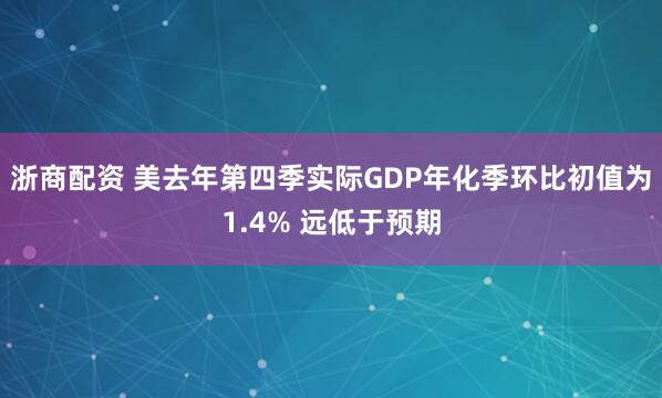 浙商配资 美去年第四季实际GDP年化季环比初值为1.4% 远低于预期
