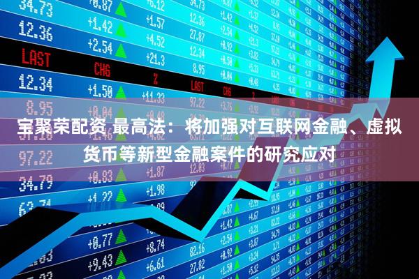 宝聚荣配资 最高法：将加强对互联网金融、虚拟货币等新型金融案件的研究应对