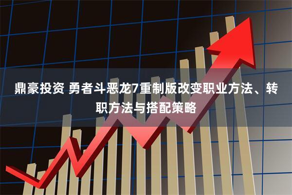 鼎豪投资 勇者斗恶龙7重制版改变职业方法、转职方法与搭配策略