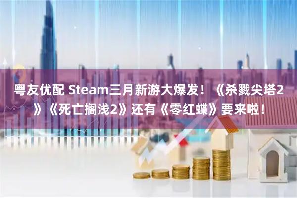 粤友优配 Steam三月新游大爆发！《杀戮尖塔2》《死亡搁浅2》还有《零红蝶》要来啦！
