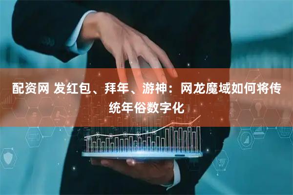 配资网 发红包、拜年、游神：网龙魔域如何将传统年俗数字化