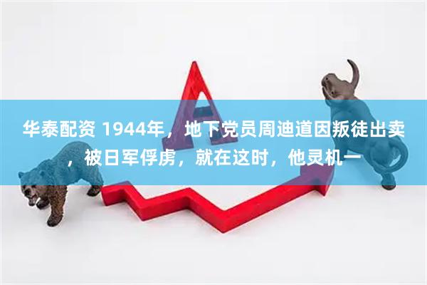 华泰配资 1944年，地下党员周迪道因叛徒出卖，被日军俘虏，就在这时，他灵机一