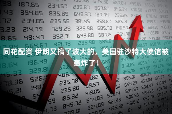 同花配资 伊朗又搞了波大的，美国驻沙特大使馆被轰炸了！