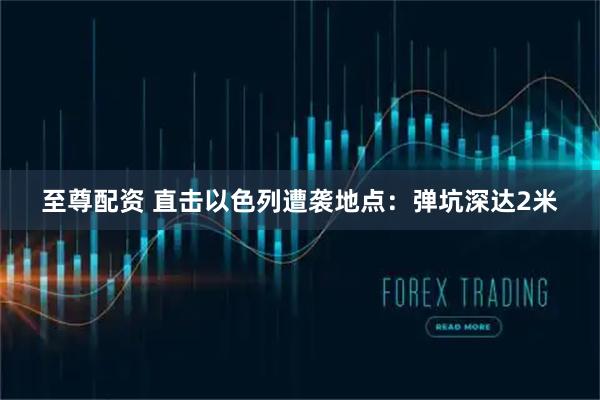 至尊配资 直击以色列遭袭地点：弹坑深达2米