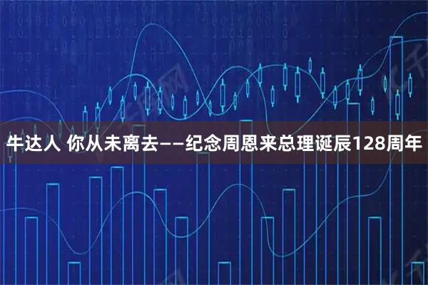 牛达人 你从未离去——纪念周恩来总理诞辰128周年