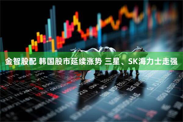 金智股配 韩国股市延续涨势 三星、SK海力士走强