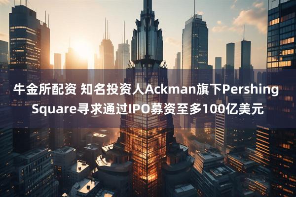 牛金所配资 知名投资人Ackman旗下Pershing Square寻求通过IPO募资至多100亿美元