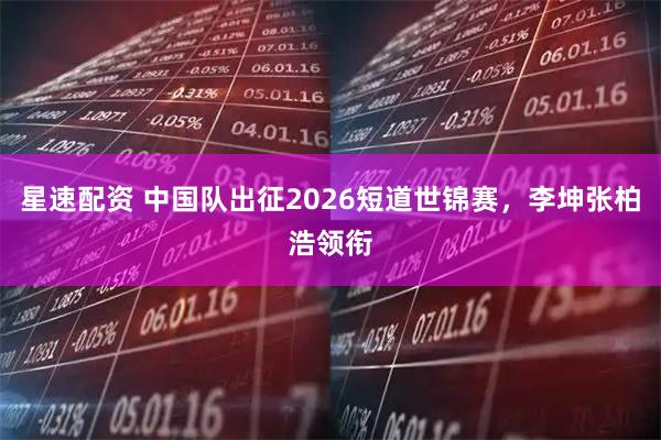 星速配资 中国队出征2026短道世锦赛，李坤张柏浩领衔