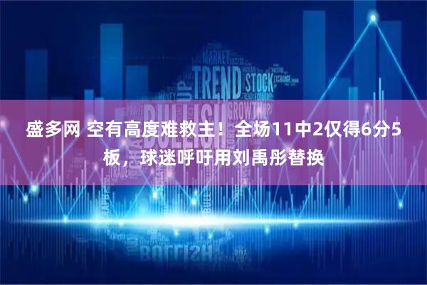 盛多网 空有高度难救主！全场11中2仅得6分5板，球迷呼吁用刘禹彤替换