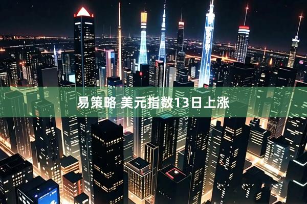 易策略 美元指数13日上涨