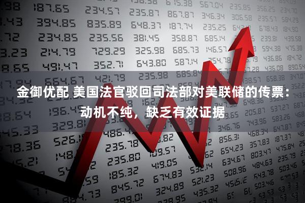 金御优配 美国法官驳回司法部对美联储的传票：动机不纯，缺乏有效证据
