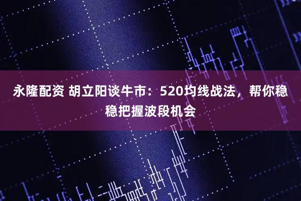 永隆配资 胡立阳谈牛市：520均线战法，帮你稳稳把握波段机会