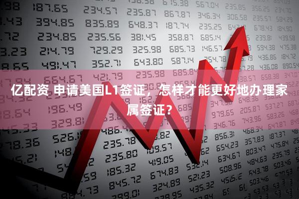 亿配资 申请美国L1签证，怎样才能更好地办理家属签证？