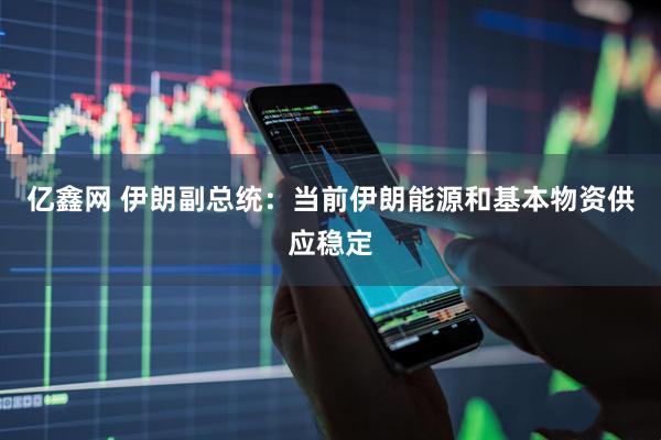 亿鑫网 伊朗副总统：当前伊朗能源和基本物资供应稳定