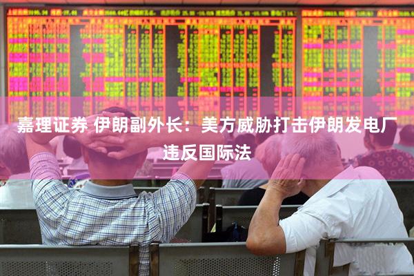 嘉理证券 伊朗副外长：美方威胁打击伊朗发电厂违反国际法