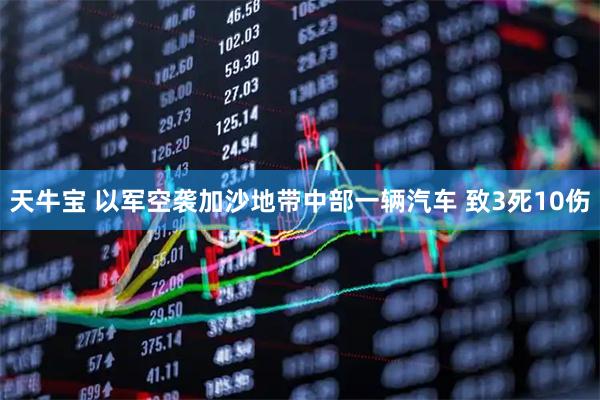 天牛宝 以军空袭加沙地带中部一辆汽车 致3死10伤