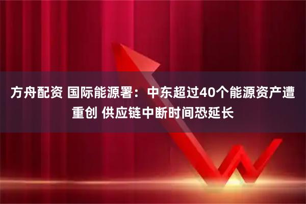 方舟配资 国际能源署：中东超过40个能源资产遭重创 供应链中断时间恐延长