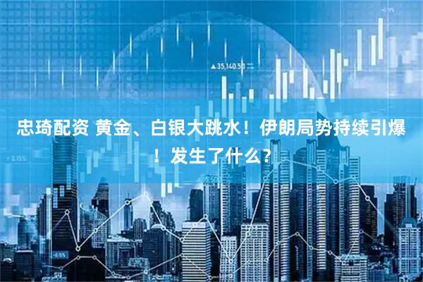 忠琦配资 黄金、白银大跳水！伊朗局势持续引爆！发生了什么？