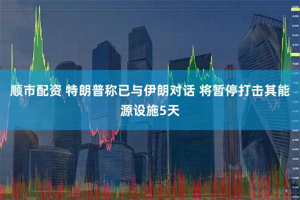 顺市配资 特朗普称已与伊朗对话 将暂停打击其能源设施5天