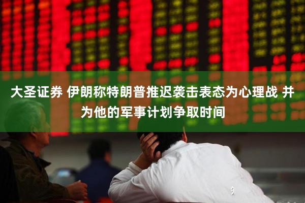 大圣证券 伊朗称特朗普推迟袭击表态为心理战 并为他的军事计划争取时间