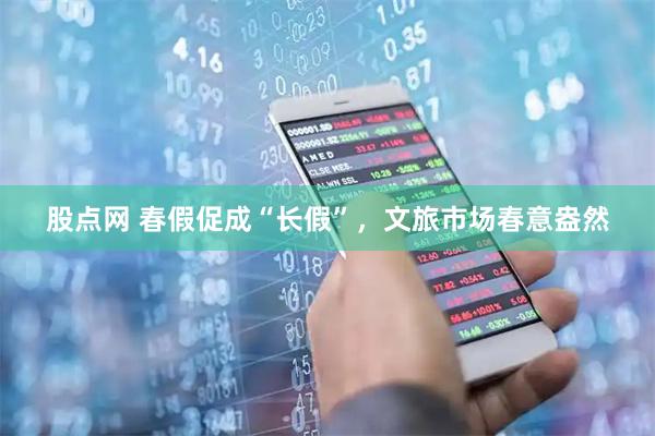 股点网 春假促成“长假”，文旅市场春意盎然