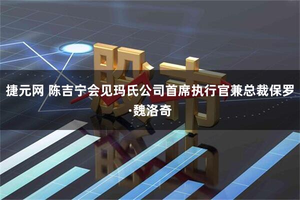 捷元网 陈吉宁会见玛氏公司首席执行官兼总裁保罗·魏洛奇