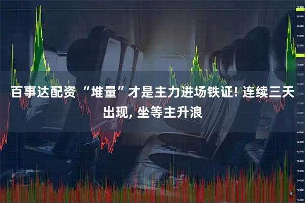 百事达配资 “堆量”才是主力进场铁证! 连续三天出现, 坐等主升浪