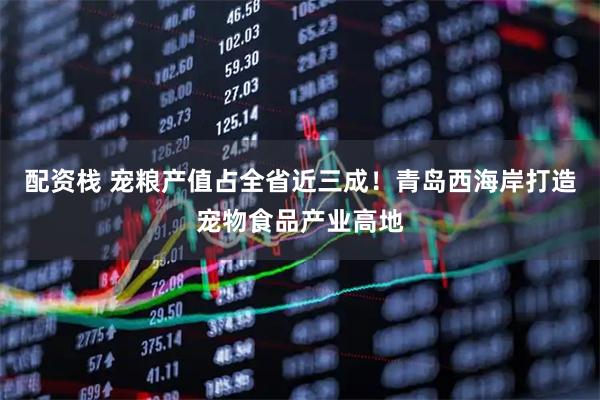 配资栈 宠粮产值占全省近三成！青岛西海岸打造宠物食品产业高地