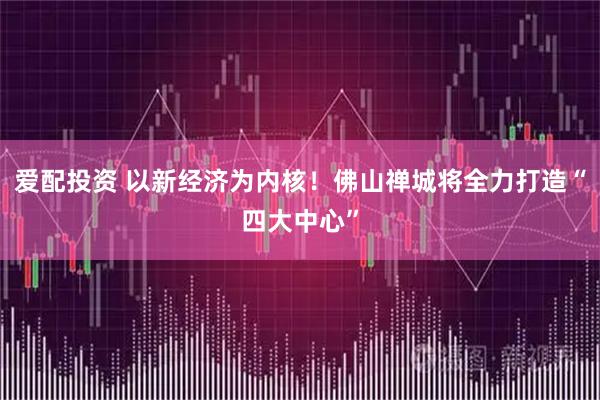 爱配投资 以新经济为内核！佛山禅城将全力打造“四大中心”