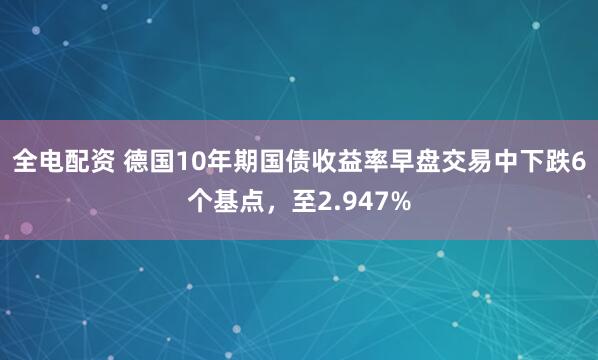 全电配资 德国10年期国债收益率早盘交易中下跌6个基点，至2.947%