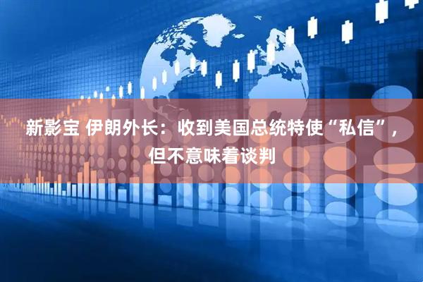 新影宝 伊朗外长：收到美国总统特使“私信”，但不意味着谈判