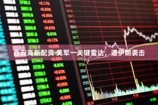 西安高新配资 美军一关键雷达，遭伊朗袭击
