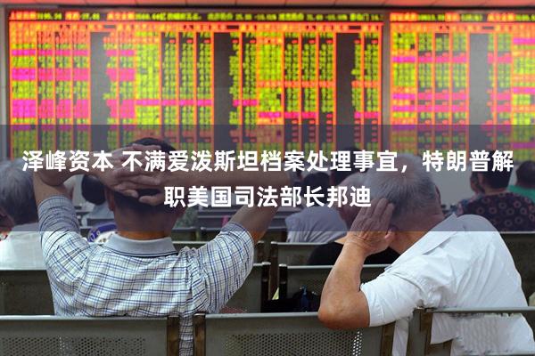 泽峰资本 不满爱泼斯坦档案处理事宜，特朗普解职美国司法部长邦迪