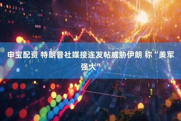 申宝配资 特朗普社媒接连发帖威胁伊朗 称“美军强大”