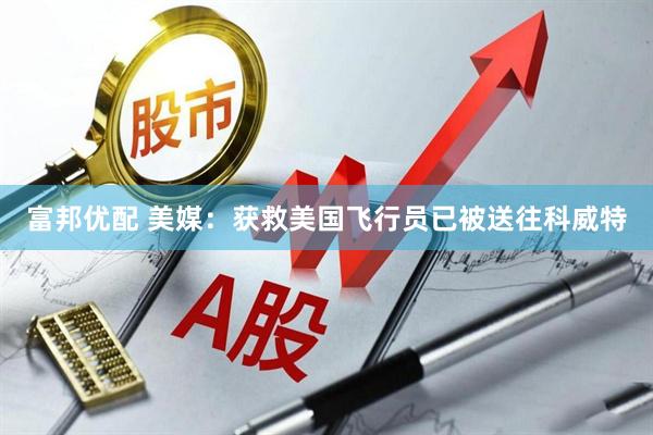 富邦优配 美媒:获救美国飞行员已被送往科威特