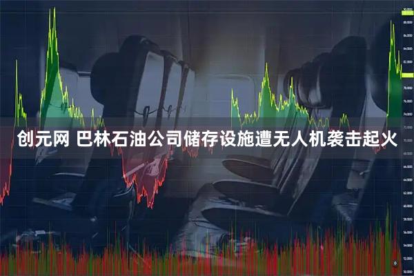 创元网 巴林石油公司储存设施遭无人机袭击起火