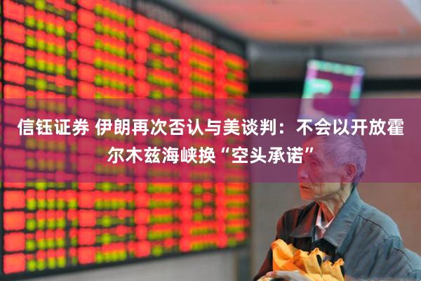 信钰证券 伊朗再次否认与美谈判：不会以开放霍尔木兹海峡换“空头承诺”