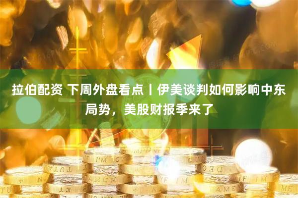 拉伯配资 下周外盘看点丨伊美谈判如何影响中东局势，美股财报季来了