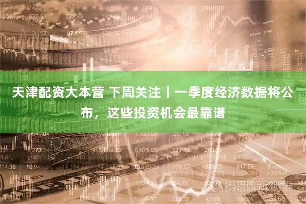 天津配资大本营 下周关注丨一季度经济数据将公布，这些投资机会最靠谱