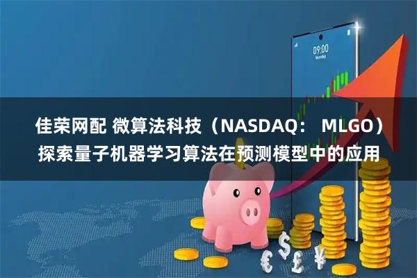 佳荣网配 微算法科技（NASDAQ： MLGO）探索量子机器学习算法在预测模型中的应用