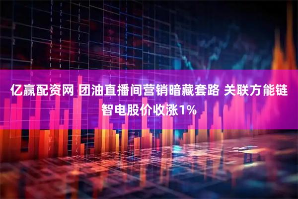 亿赢配资网 团油直播间营销暗藏套路 关联方能链智电股价收涨1%