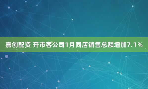 嘉创配资 开市客公司1月同店销售总额增加7.1％
