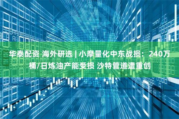 华泰配资 海外研选 | 小摩量化中东战损：240万桶/日炼油产能受损 沙特管道遭重创