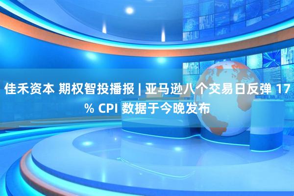 佳禾资本 期权智投播报 | 亚马逊八个交易日反弹 17% CPI 数据于今晚发布