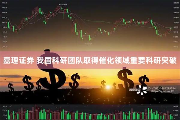 嘉理证券 我国科研团队取得催化领域重要科研突破