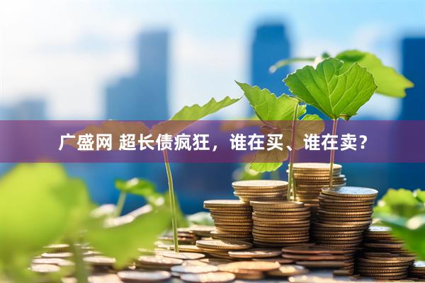 广盛网 超长债疯狂，谁在买、谁在卖？
